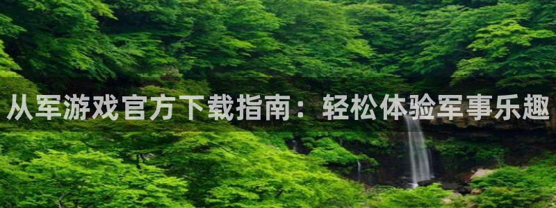 鼎点娱乐平台注册开户：从军游戏官方下载指南：轻松体验军事乐趣