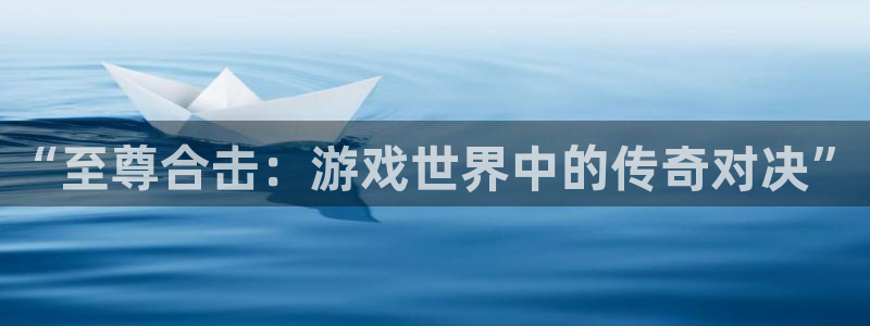 鼎点娱乐注册平台：“至尊合击：游戏世界中的传奇对决”