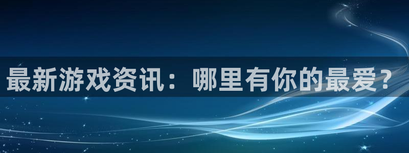 鼎点娱乐注册地址：最新游戏资讯：哪里有你的最爱？