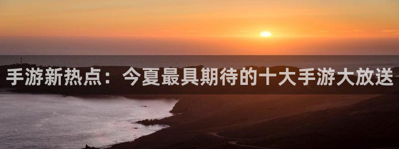 鼎点娱乐4开户：手游新热点：今夏最具期待的十大手游大放送