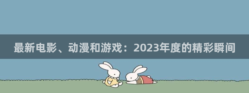 鼎点娱乐希7o777ts=0：最新电影、动漫和游戏：2023